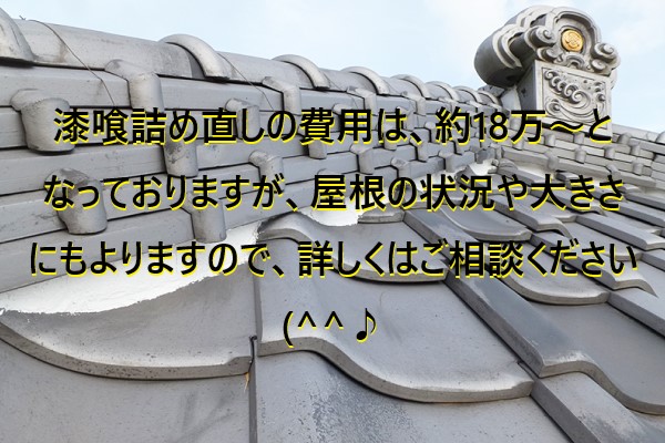 漆喰詰め直しの費用は、約18万～と なっておりますが、屋根の状況や大きさ にもよりますので、詳しくはご相談ください(^^♪