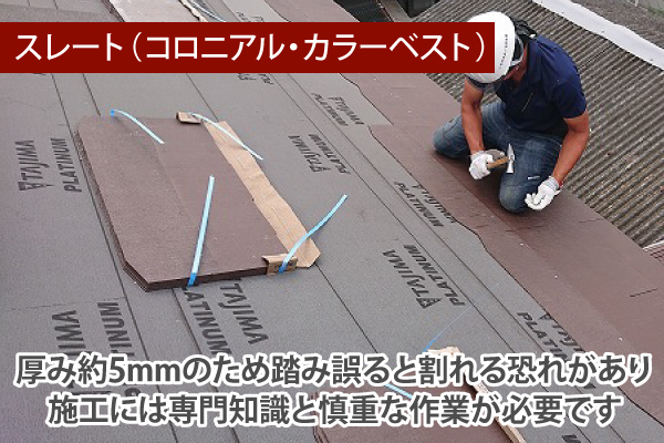 スレート（コロニアル・カラーベスト）は、厚み約5mmのため踏み誤ると割れる恐れがあり施工には専門知識と慎重な作業が必要です